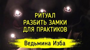 РАЗБИТЬ ЗАМКИ. ДЛЯ ПРАКТИКОВ. ВЕДЬМИНА ИЗБА ▶️ МАГИЯ