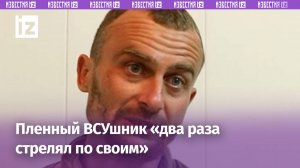 «Два раза стрелял по своим»: откровения пленного ВСУшника / Известия