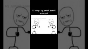 Ну давай давай, нападай. 10 минут