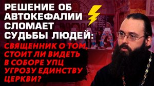 РЕШЕНИЕ ОБ АВТОКЕФАЛИИ СЛОМАЕТ СУДЬБЫ ЛЮДЕЙ: СВЯЩЕННИК О ТОМ, СТОИТ ЛИ ВИДЕТЬ В СОБОРЕ УПЦ УГРОЗУ?