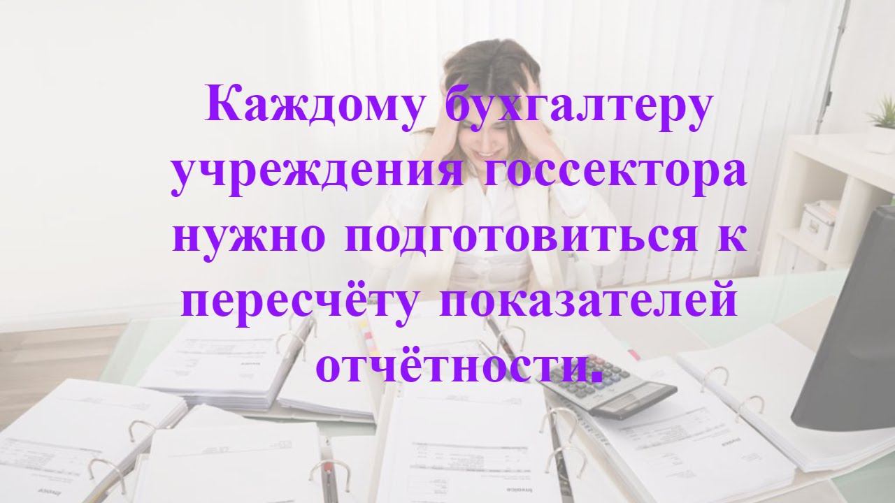 Каждый бухгалтер учреждения госсектора должен быть готов пересчитать показатели отчётности