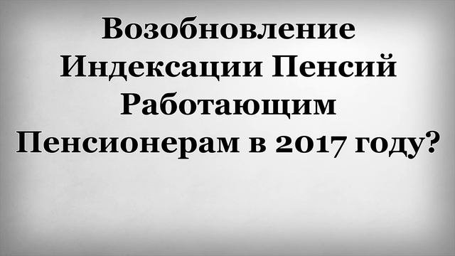 Возобновление Индексации Пенсий Работающим Пенсионерам в 2017 году?