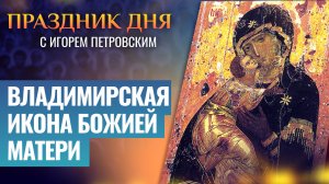 ВЛАДИМИРСКАЯ ИКОНА БОЖИЕЙ МАТЕРИ / ПРАЗДНИК ДНЯ