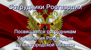 СОТРУДНИКИ РОСГВАРДИИ.  Посвящается сотрудникам УПРАВЛЕНИЯ  РОСГВАРДИИ по БЕЛГОРОДСКОЙ ОБЛАСТИ.