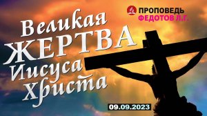 ВЕЛИКАЯ ЖЕРТВА ИИСУСА ХРИСТА. 30.09.2023 г. Проповедь - Федотов Л.Г.