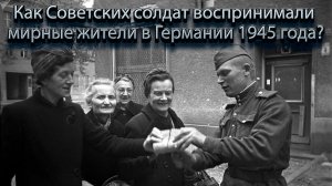 Как Советских солдат воспринимали мирные жители в Германии 1945 года.