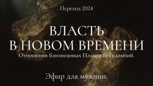 Переход 2024. Власть в Новом Времени. Отношения Близнецовых Пламен без иллюзий. Эфир для мужчин.