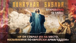 Глава 16. АПОКАЛИПСИС. Откровение Иоанна Богослова. «Понятная Библия»