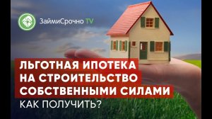 Льготная ипотека на строительство собственными силами.