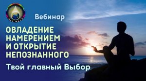 Овладение Намерением и Открытие Непознанного. Твой главный Выбор. Вебинар  29-07-2023