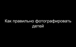 Как правильно фотографировать детей.mp4