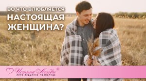 Во что влюбляется настоящая женщина? | Истина Любви