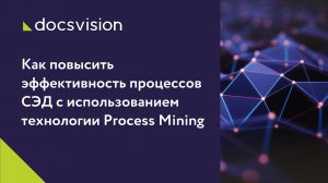 Как повысить эффективность процессов СЭД с использованием технологии Process Mining.