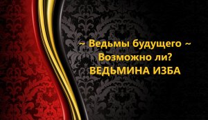 ВЕДЬМЫ БУДУЩЕГО..ВОЗМОЖНО ЛИ...АВТОР: ИНГА ХОСРОЕВА