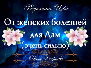 ОТ ЖЕНСКИХ БОЛЕЗНЕЙ...ОЧЕНЬ СИЛЬНО... ДЛЯ ДАМ.... Инга Хосроева ВЕДЬМИНА ИЗБА