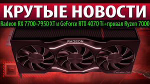 ?КРУТЫЕ НОВОСТИ: Radeon RX 7700-7950 XT и GeForce RTX 4070 Ti + провал Ryzen 7000