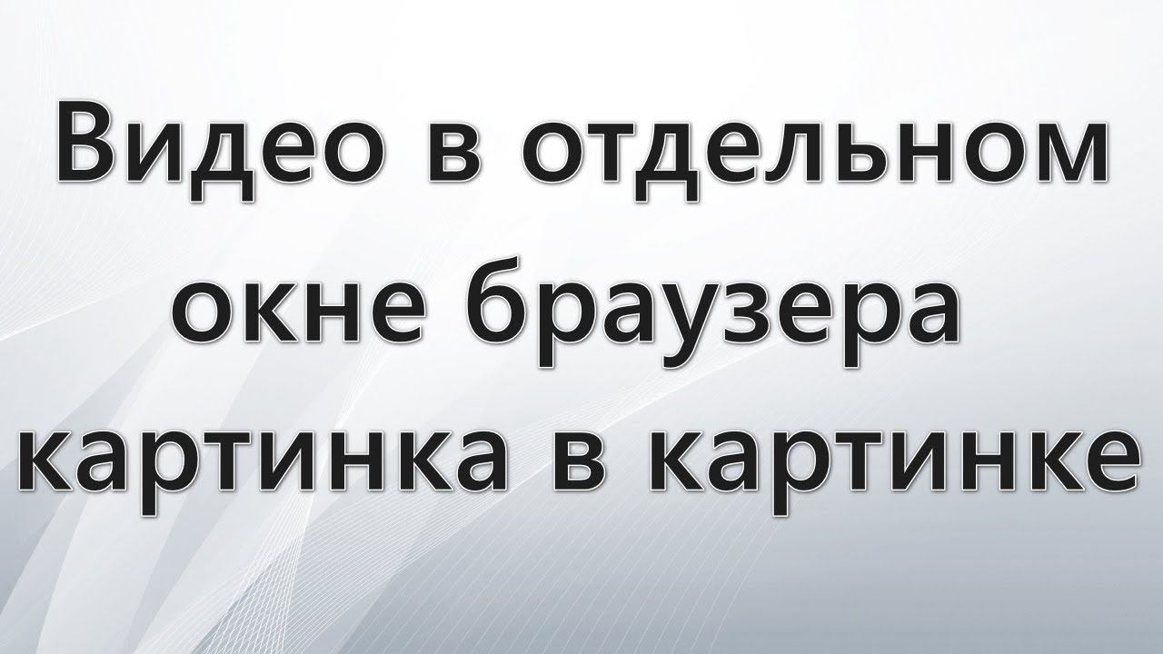 Видео в отдельном окне браузера — картинка в картинке