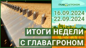 Итоги недели с ГлавАгроном. 16.09.2024 - 22.09.2024