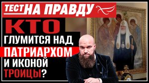 КТО ГЛУМИТСЯ НАД ПАТРИАРХОМ И ИКОНОЙ ТРОИЦЫ? ТЕСТ НА ПРАВДУ