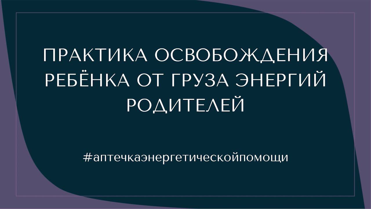 ПРАКТИКА ОСВОБОЖДЕНИЯ РЕБЁНКА ОТ ГРУЗА ЭНЕРГИЙ РОДИТЕЛЕЙ #аптечкаэнергетическойпомощи