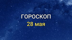 ГОРОСКОП на 28 мая 2021 года для всех знаков Зодиака