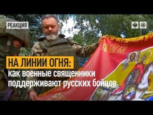 На линии огня: Как военные священники поддерживают русских бойцов