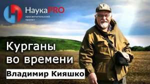 Курганы во времени – археолог Владимир Кияшко | Научпоп