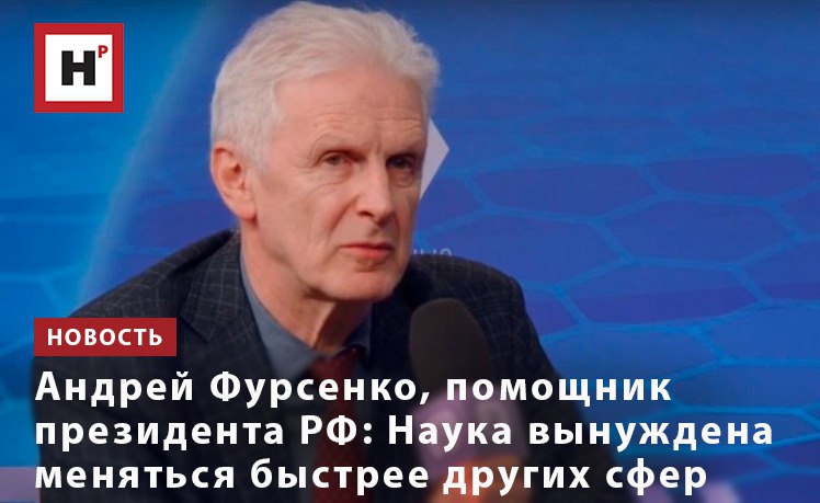АНДРЕЙ ФУРСЕНКО, ПОМОЩНИК ПРЕЗИДЕНТА РФ: НАУКА ВЫНУЖДЕНА МЕНЯТЬСЯ БЫСТРЕЕ ДРУГИХ СФЕР