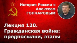 История России с Алексеем ГОНЧАРОВЫМ. Лекция 120. Гражданская война. Предпосылки, хронология, этапы