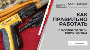 Как правильно работать с газовой горелкой Hornet Express. Компания МагнаПак