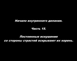 Начало внутреннего делания.
Часть 15. Постоянные искушения со стороны страстей вскрывают их корень