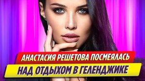 Анастасия Решетова наткнулась на хейт после шутки о Геленджике