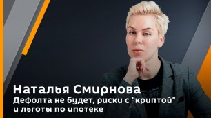 Наталья Смирнова. Дефолта не будет, риски с "криптой" и льготы по ипотеке 