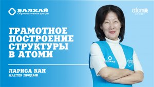 БАЛХАЙ: Грамотное построение структуры в ATOMY - Лариса Кан, Мастер продаж (20 ЛК)
