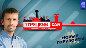 Турецкий хаб с Иваном Стародубцевым / Новые горизонты