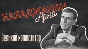 Арно Бабаджанян – весна армянского музыкального искусства | Великий композитор | Известные армяне