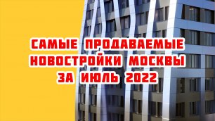 Самые продаваемые новостройки Москвы за Июль 2022 года