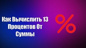 КАК ВЫЧИСЛИТЬ 13 ПРОЦЕНТОВ ОТ СУММЫ