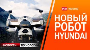 Новый робот Hyundai, гуманоидные роботы, военные дроны и другие новости высоких технологий