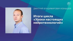 Конышев Д.В. Итоги цикла «Уроки настоящих нейротехнологий»