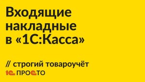 Инструкция по работе с входящей накладной в строгом варианте товароучёта в "1С:Касса"