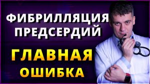 ФИБРИЛЛЯЦИЯ ПРЕДСЕРДИЙ - ГЛАВНАЯ ОШИБКА ВРАЧЕЙ И ПАЦИЕНТОВ