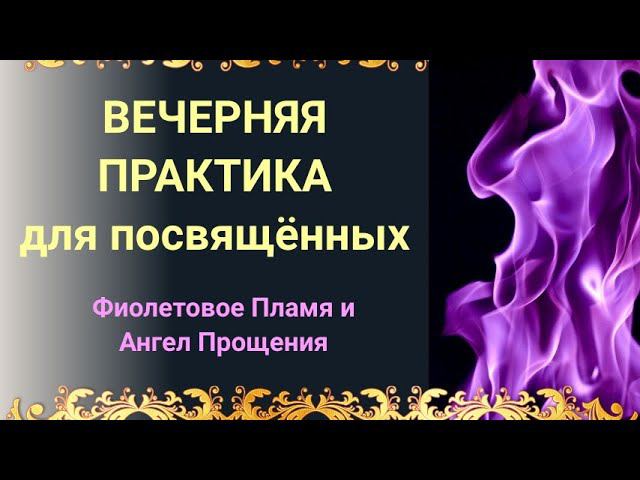 ВЕЧЕРНЯЯ ПРАКТИКА ДЛЯ ПОСВЯЩЁННЫХ  Ангел Прощения и Фиолетовое пламя