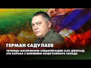 САДУЛАЕВ: чеченцы восприняли спецоперацию как джихад. Это борьба с влиянием бездуховного Запада