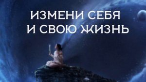 ИЗМЕНИ СЕБЯ И СВОЮ ЖИЗНЬ