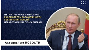 Путин поручил министрам рассмотреть возможность увеличения пенсий неработающим пенсионерам