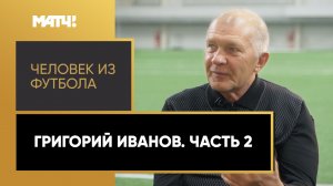 «Человек из футбола». Григорий Иванов. Часть 2