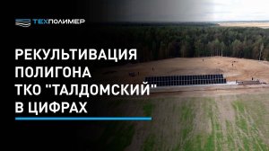 Рекультивация полигона ТКО Талдомский в цифрах