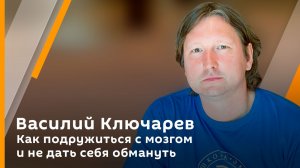 Василий Ключарев. Как подружиться с мозгом и не дать себя обмануть