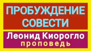 ПРОБУЖДЕНИЕ СОВЕСТИ (Леонид Киорогло, проповедь).